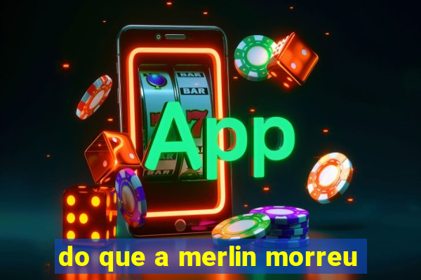 do que a merlin morreu